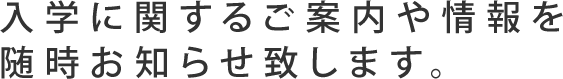 入学に関するご案内や情報を随時お知らせ致します。