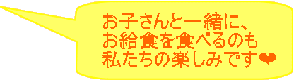 お子さんと一緒に、 お給食を食べるのも 私たちの楽しみです? 